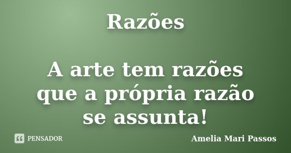 Razões A arte tem razões que a própria razão se assunta!... Frase de Amelia Mari Passos.