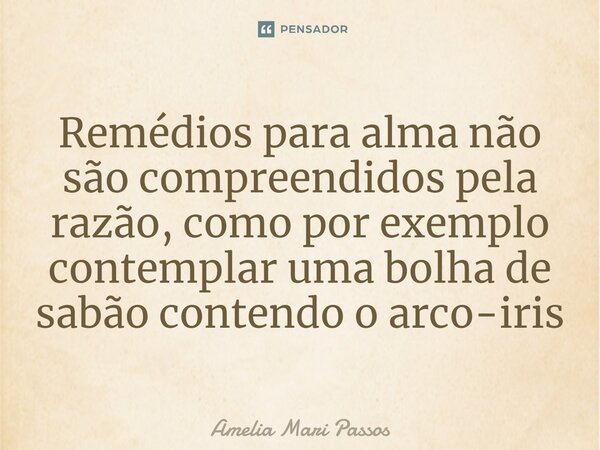 ⁠Remédios para alma não são compreendidos pela razão, como por exemplo contemplar uma bolha de sabão contendo o arco-íris... Frase de Amelia Mari Passos.