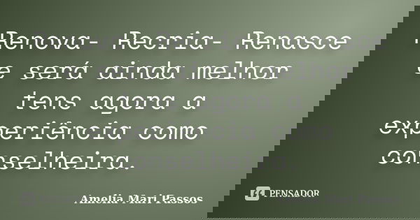 Renova- Recria- Renasce e será ainda melhor tens agora a experiência como conselheira.... Frase de Amelia Mari Passos.