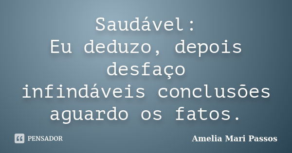 Saudável: Eu deduzo, depois desfaço infindáveis conclusões aguardo os fatos.... Frase de Amelia Mari Passos.