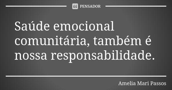 Saúde emocional comunitária, também é nossa responsabilidade.... Frase de Amelia Mari Passos.