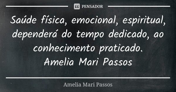 Saúde física, emocional, espiritual, dependerá do tempo dedicado, ao conhecimento praticado. Amelia Mari Passos... Frase de Amelia Mari Passos.