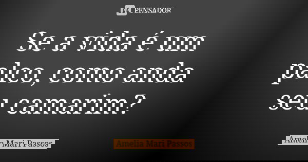 Se a vida é um palco, como anda seu camarim?... Frase de Amelia Mari Passos.