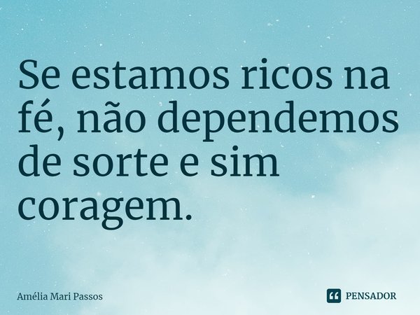 ⁠Se estamos ricos na fé, não dependemos de sorte e sim coragem.... Frase de Amelia Mari Passos.
