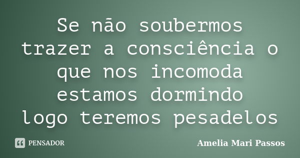 Se não soubermos trazer a consciência o que nos incomoda estamos dormindo logo teremos pesadelos... Frase de Amelia Mari Passos.