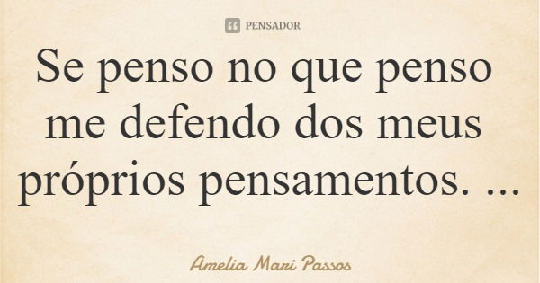 Se penso no que penso me defendo dos meus próprios pensamentos.... Frase de Amelia Mari Passos.