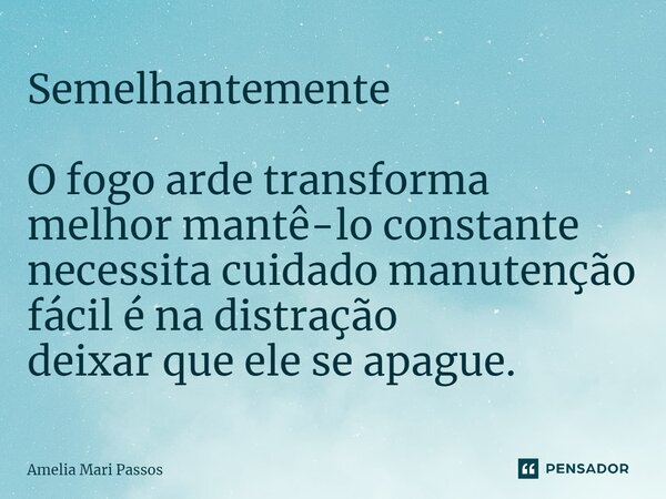 ⁠Semelhantemente O fogo arde transforma melhor mantê-lo constante necessita cuidado manutenção fácil é na distração deixar que ele se apague.... Frase de Amelia Mari Passos.