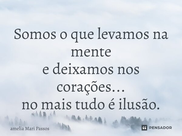 ⁠Somos o que levamos na mente e deixamos nos corações... no mais tudo é ilusão.... Frase de Amelia Mari Passos.