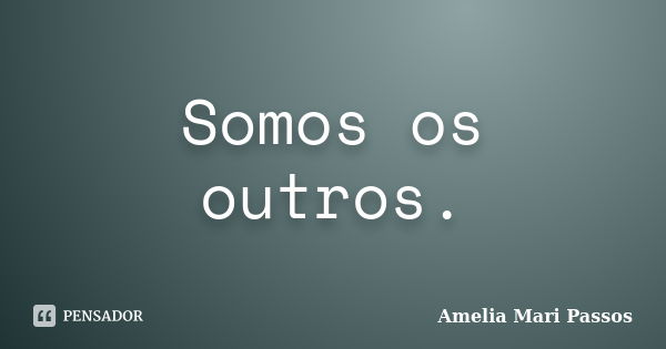 Somos os outros.... Frase de Amelia Mari Passos.