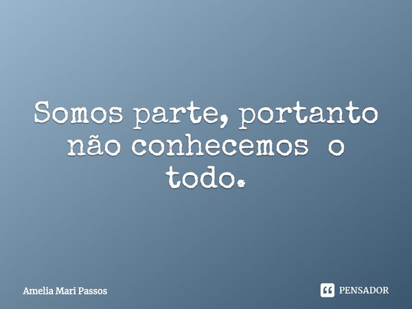 ⁠Somos parte, portanto não conhecemos o todo.⁠... Frase de Amelia Mari Passos.