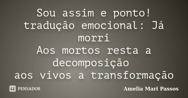 Sou assim e ponto! tradução emocional: Já morri Aos mortos resta a decomposição aos vivos a transformação... Frase de Amelia Mari Passos.