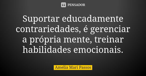 Suportar educadamente contrariedades, é gerenciar a própria mente, treinar habilidades emocionais.... Frase de Amelia Mari Passos.