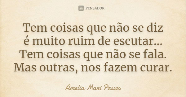 Tem coisas que não se diz é muito ruim de escutar... Tem coisas que não se fala. Mas outras, nos fazem curar.... Frase de Amelia Mari Passos.