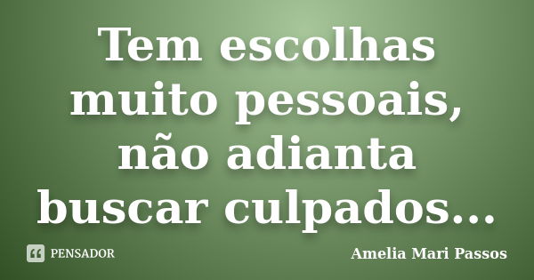 Tem escolhas muito pessoais, não adianta buscar culpados...... Frase de Amelia Mari Passos.