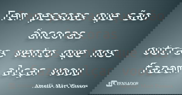 Tem pessoas que são âncoras outras vento que nos fazem alçar voou... Frase de Amelia Mari Passos.