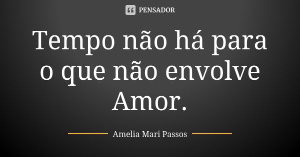 Tempo não há para o que não envolve Amor.... Frase de Amelia Mari Passos.