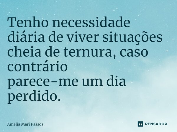 ⁠Tenho necessidade diária de viver situações cheia de ternura, caso contrário parece-me um dia perdido.... Frase de Amelia Mari Passos.