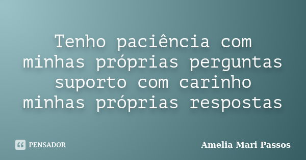 Tenho paciência com minhas próprias perguntas suporto com carinho minhas próprias respostas... Frase de Amelia Mari Passos.