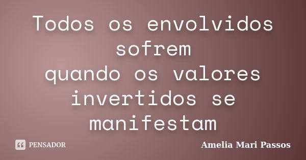 Todos os envolvidos sofrem quando os valores invertidos se manifestam... Frase de Amelia Mari Passos.