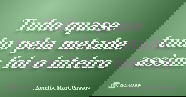 Tudo quase tudo pela metade assim foi o inteiro... Frase de Amelia Mari Passos.