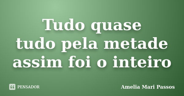 Tudo quase tudo pela metade assim foi o inteiro... Frase de Amelia Mari Passos.