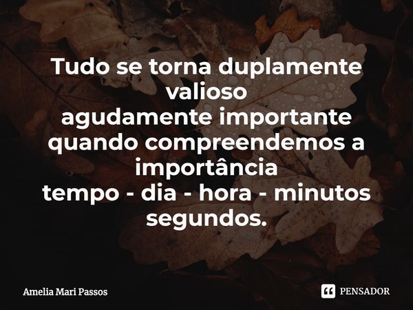 ⁠Tudo se torna duplamente valioso
agudamente importante quando compreendemos a importância
tempo - dia - hora - minutos segundos.... Frase de Amelia Mari Passos.