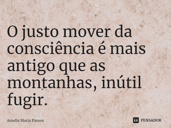 ⁠O justo mover da consciência é mais antigo que as montanhas, inútil fugir.... Frase de Amelia Maria Passos.