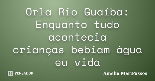 Orla Rio Guaíba: Enquanto tudo acontecia crianças bebiam água eu vida... Frase de Amelia MariPassos.