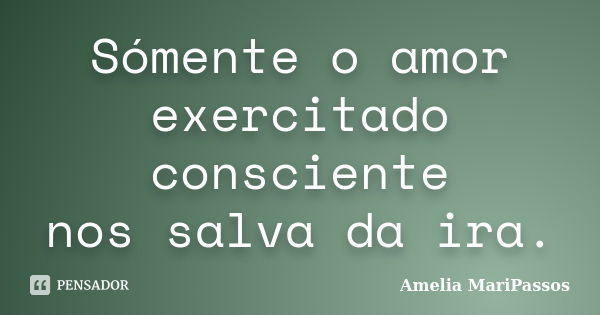 Sómente o amor exercitado consciente nos salva da ira.... Frase de Amelia MariPassos.