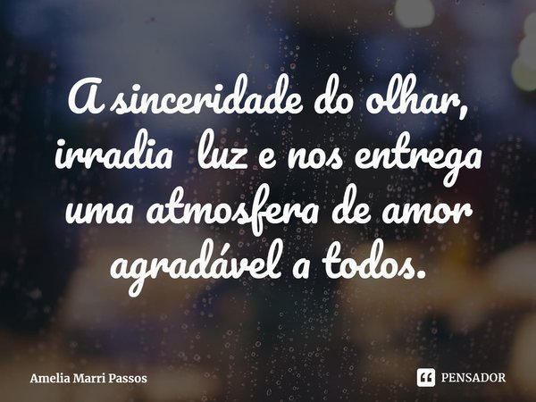 ⁠A sinceridade do olhar, irradia luz e nos entrega uma atmosfera de amor agradável a todos.... Frase de Amelia Marri Passos.