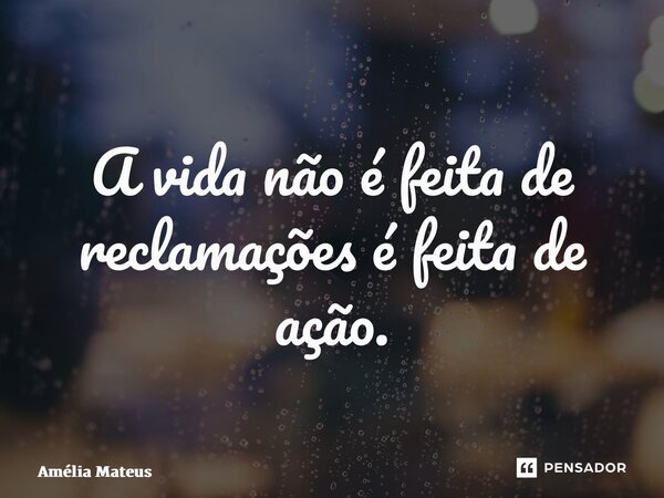 ⁠A vida não é feita de reclamações é feita de ação.... Frase de Amélia Mateus.