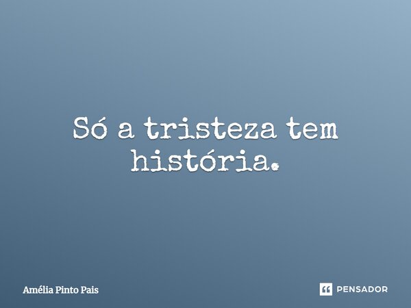 Só a tristeza tem história.... Frase de Amélia Pinto Pais.