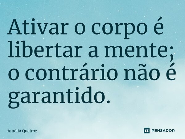 Ativar o corpo é libertar a mente; o contrário não é garantido.⁠... Frase de Amélia Queiroz.