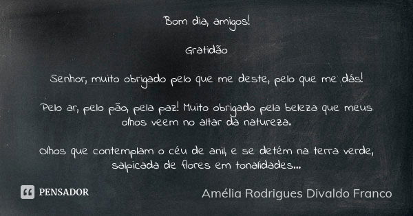 Bom dia, amigos! Gratidão Senhor, muito obrigado pelo que me deste, pelo que me dás! Pelo ar, pelo pão, pela paz! Muito obrigado pela beleza que meus olhos veem... Frase de Amélia Rodrigues Divaldo Franco.