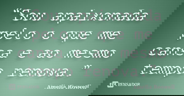 “Sou apaixonada pelo o que me cansa e ao mesmo tempo renova.”... Frase de Amelia Roswell.