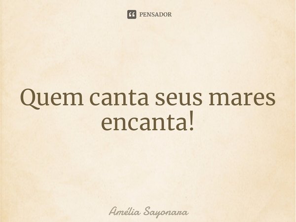 ⁠Quem canta seus mares encanta!... Frase de Amélia Sayonara.