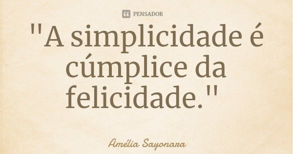 "A simplicidade é cúmplice da felicidade."... Frase de Amélia Sayonara.