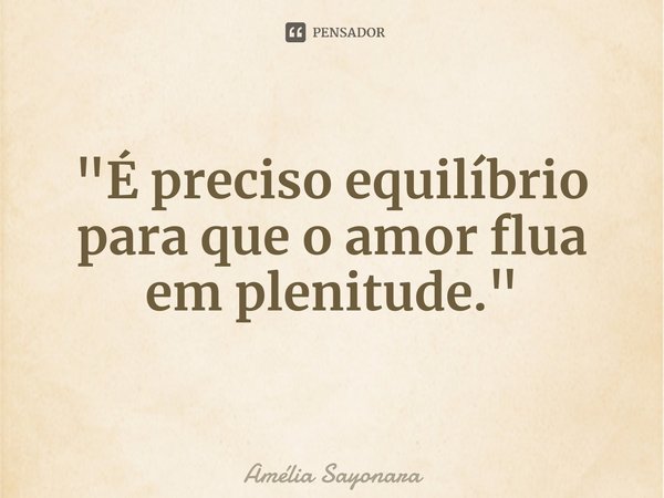 ⁠"É preciso equilíbrio para que o amor flua em plenitude."... Frase de Amélia Sayonara.