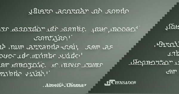 Quero acordar do sonho Quero acordar do sonho, que passei contigo! Perdida num arranha-céu, sem as chaves de minha vida! Despertar com energia, e novo rumo em m... Frase de Amelia Thomaz.