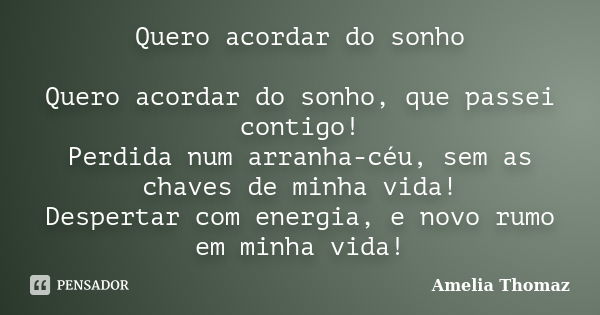 Quero acordar do sonho Quero acordar do sonho, que passei contigo! Perdida num arranha-céu, sem as chaves de minha vida! Despertar com energia, e novo rumo em m... Frase de Amelia Thomaz.