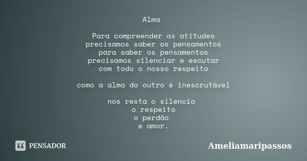 Alma Para compreender as atitudes precisamos saber os pensamentos para saber os pensamentos precisamos silenciar e escutar com todo o nosso respeito como a alma... Frase de AmeliaMaripassos.