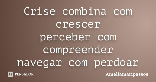 Crise combina com crescer perceber com compreender navegar com perdoar... Frase de Ameliamaripassos.