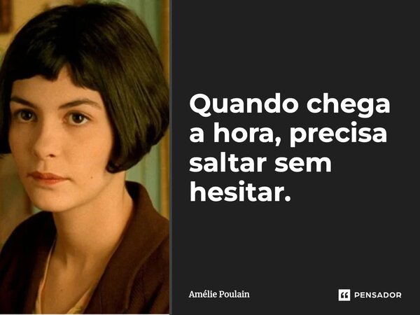 Quando chega a hora, precisa saltar sem hesitar.... Frase de Amélie Poulain.