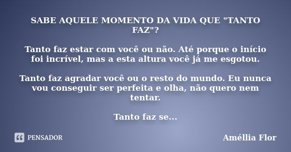 SABE AQUELE MOMENTO DA VIDA QUE "TANTO FAZ"? Tanto faz estar com você ou não. Até porque o início foi incrível, mas a esta altura você já me esgotou. ... Frase de Améllia Flor.