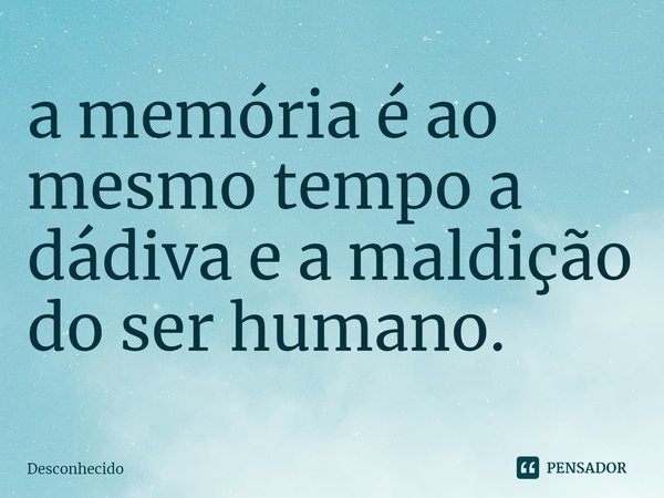⁠a memória é ao mesmo tempo a dádiva e a maldição do ser humano.