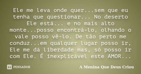 Ele me leva onde quer...sem que eu tenha que questionar... No deserto Ele está... e no mais alto monte...posso encontrá-lo, olhando o vale posso vê-lo. De tão p... Frase de A Menina Que Deus Criou.