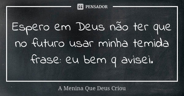 Espero em Deus não ter que no futuro usar minha temida frase: eu bem q avisei.... Frase de A Menina Que Deus Criou.