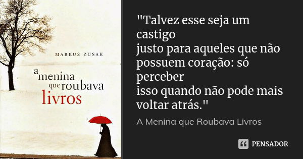 "Talvez esse seja um castigo justo para aqueles que não possuem coração: só perceber isso quando não pode mais voltar atrás."... Frase de A Menina Que Roubava Livros.