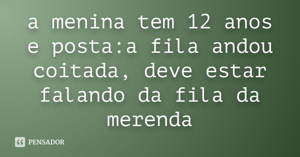 a menina tem 12 anos e posta:a fila andou coitada, deve estar falando da fila da merenda