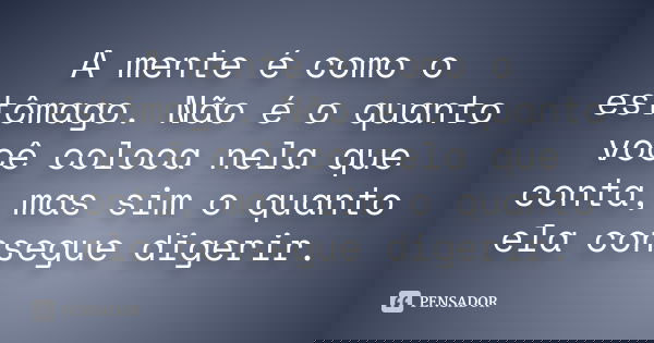 A mente é como o estômago. Não é o quanto você coloca nela que conta, mas sim o quanto ela consegue digerir.